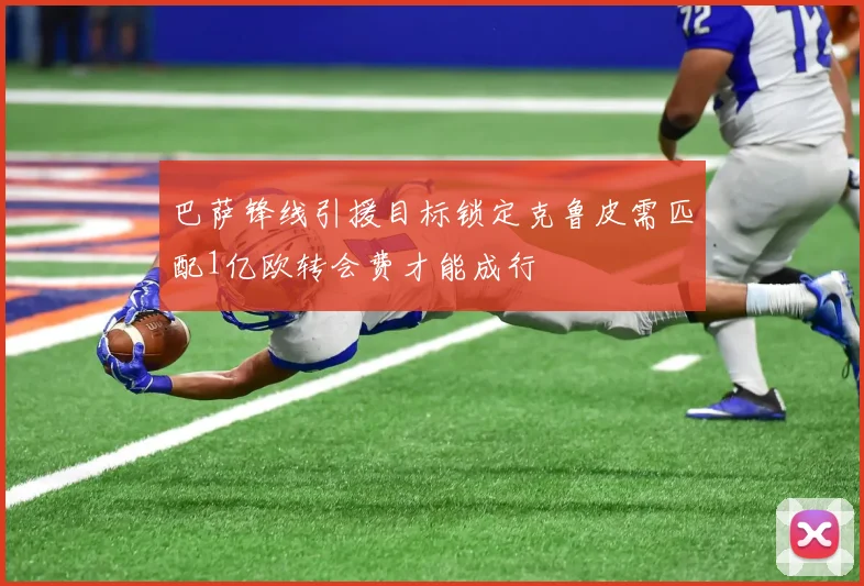 巴萨锋线引援目标锁定克鲁皮需匹配1亿欧转会费才能成行