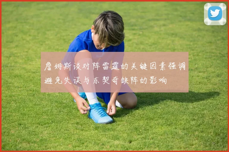 詹姆斯谈对阵雷霆的关键因素强调避免失误与东契奇缺阵的影响