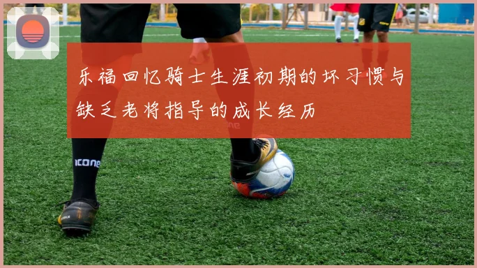 乐福回忆骑士生涯初期的坏习惯与缺乏老将指导的成长经历