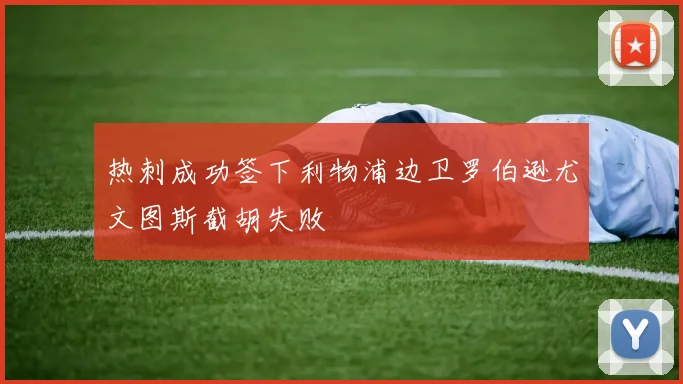 热刺成功签下利物浦边卫罗伯逊尤文图斯截胡失败