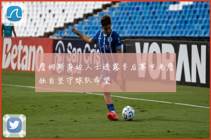 詹姆斯身边人士透露季后赛中老詹独自坚守球队希望