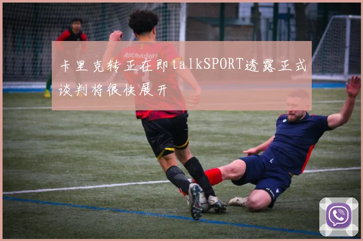 卡里克转正在即talkSPORT透露正式谈判将很快展开