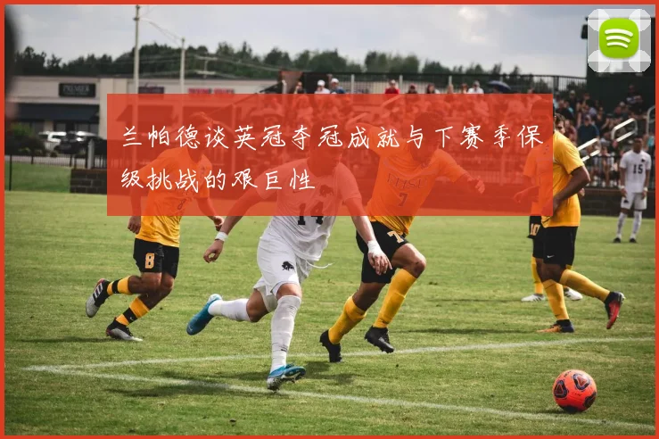兰帕德谈英冠夺冠成就与下赛季保级挑战的艰巨性