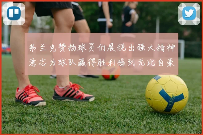 弗兰克赞扬球员们展现出强大精神意志为球队赢得胜利感到无比自豪