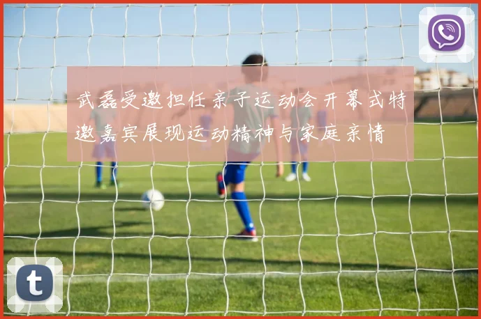 武磊受邀担任亲子运动会开幕式特邀嘉宾展现运动精神与家庭亲情