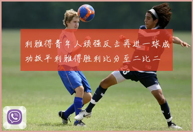 利雅得青年人顽强反击再进一球成功扳平利雅得胜利比分至二比二