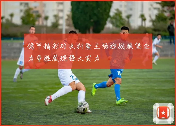 德甲精彩对决科隆主场迎战狼堡全力争胜展现强大实力
