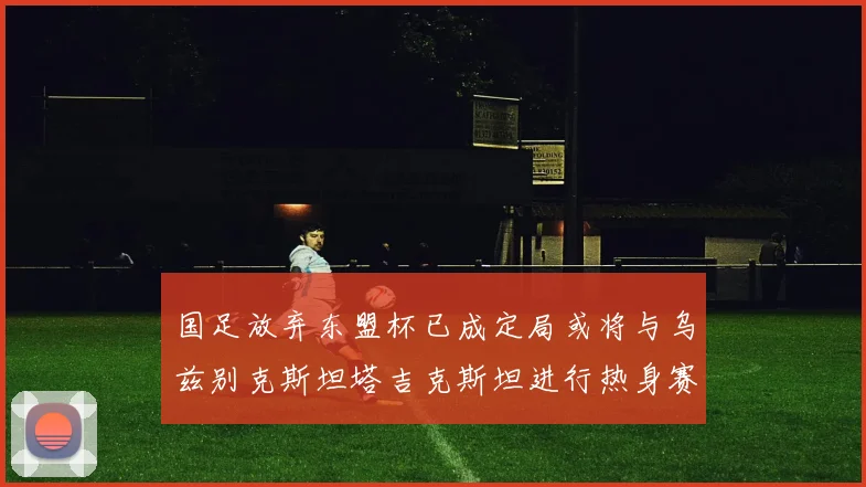 国足放弃东盟杯已成定局或将与乌兹别克斯坦塔吉克斯坦进行热身赛