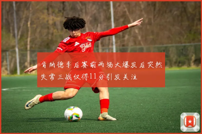 肯纳德季后赛前两场大爆发后突然失常三战仅得11分引发关注