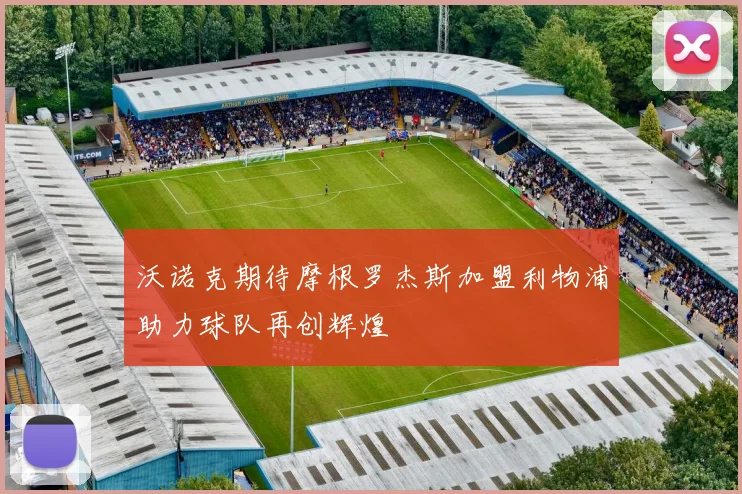 沃诺克期待摩根罗杰斯加盟利物浦助力球队再创辉煌