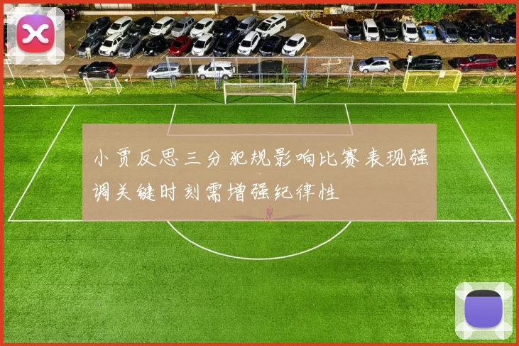 小贾反思三分犯规影响比赛表现强调关键时刻需增强纪律性