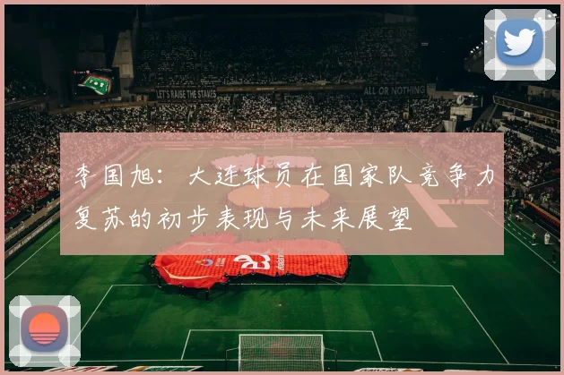 李国旭：大连球员在国家队竞争力复苏的初步表现与未来展望