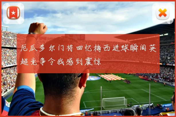 厄瓜多尔门将回忆梅西进球瞬间英超竞争令我感到震惊