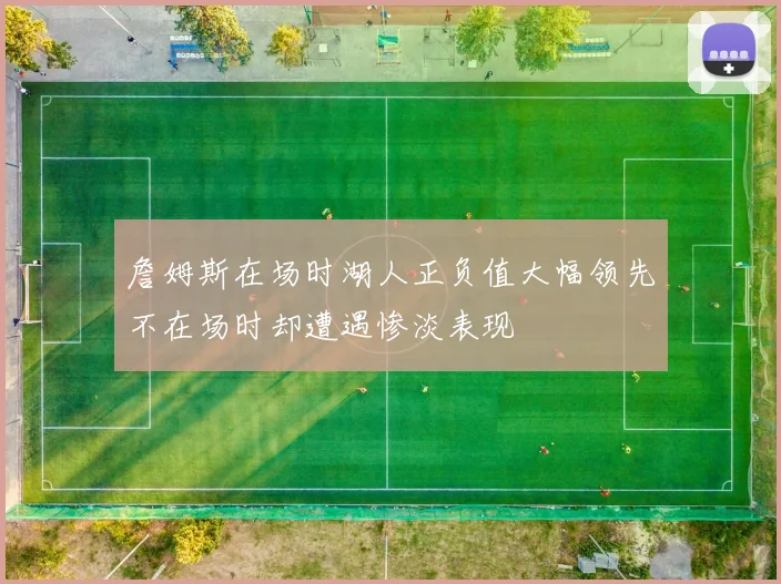 詹姆斯在场时湖人正负值大幅领先不在场时却遭遇惨淡表现