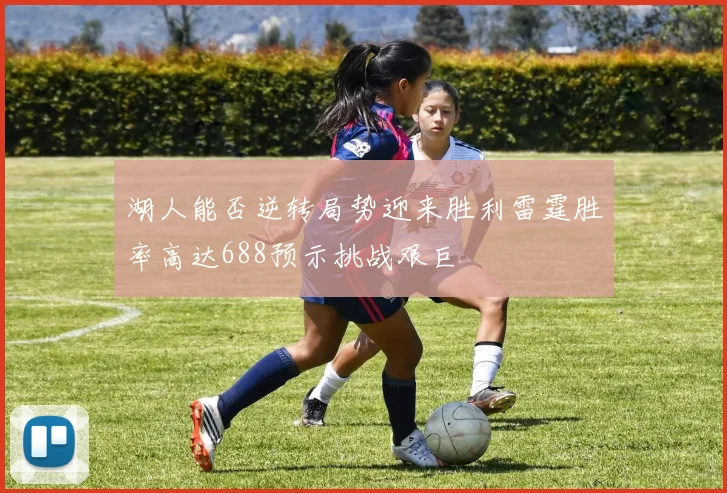 湖人能否逆转局势迎来胜利雷霆胜率高达688预示挑战艰巨